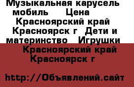 Музыкальная карусель (мобиль)  › Цена ­ 650 - Красноярский край, Красноярск г. Дети и материнство » Игрушки   . Красноярский край,Красноярск г.